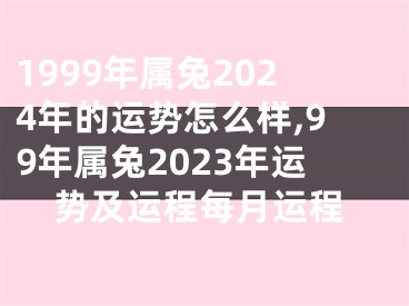 1999年属兔2024年的运势怎么样,99年属兔2023年运势及运程每月运程