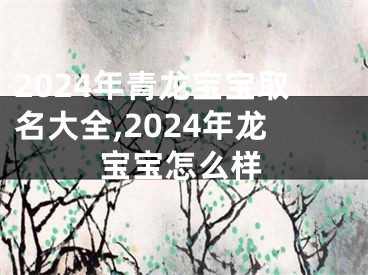 2024年青龙宝宝取名大全,2024年龙宝宝怎么样