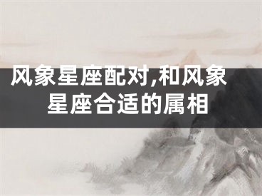 风象星座配对,和风象星座合适的属相