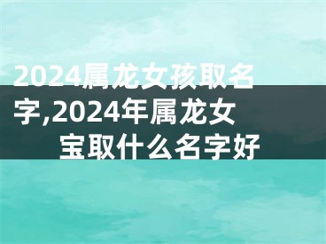 2024属龙女孩取名字,2024年属龙女宝取什么名字好