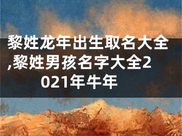 黎姓龙年出生取名大全,黎姓男孩名字大全2021年牛年