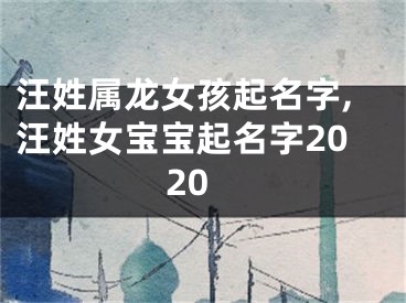 汪姓属龙女孩起名字,汪姓女宝宝起名字2020