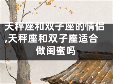 天秤座和双子座的情侣,天秤座和双子座适合做闺蜜吗