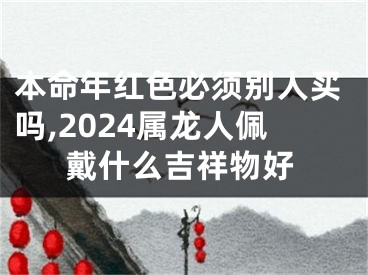 本命年红色必须别人买吗,2024属龙人佩戴什么吉祥物好