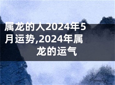 属龙的人2024年5月运势,2024年属龙的运气
