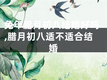 兔年腊月初八结婚好吗,腊月初八适不适合结婚