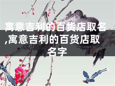 寓意吉利的百货店取名,寓意吉利的百货店取名字