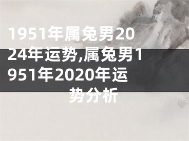 1951年属兔男2024年运势,属兔男1951年2020年运势分析