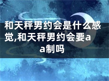 和天秤男约会是什么感觉,和天秤男约会要aa制吗