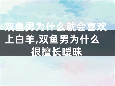 双鱼男为什么就会喜欢上白羊,双鱼男为什么很擅长暧昧