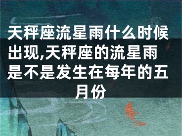 天秤座流星雨什么时候出现,天秤座的流星雨是不是发生在每年的五月份