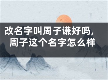 改名字叫周子谦好吗,周子这个名字怎么样