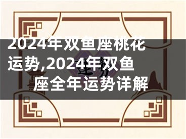 2024年双鱼座桃花运势,2024年双鱼座全年运势详解