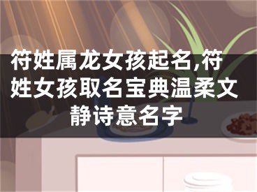 符姓属龙女孩起名,符姓女孩取名宝典温柔文静诗意名字