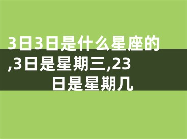 3日3日是什么星座的,3日是星期三,23日是星期几