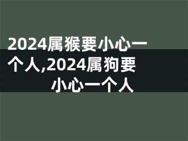 2024属猴要小心一个人,2024属狗要小心一个人