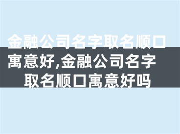 金融公司名字取名顺口寓意好,金融公司名字取名顺口寓意好吗