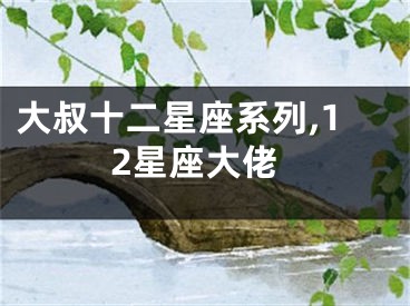 大叔十二星座系列,12星座大佬