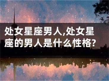 处女星座男人,处女星座的男人是什么性格?