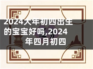 2024大年初四出生的宝宝好吗,2024年四月初四