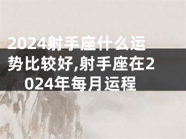 2024射手座什么运势比较好,射手座在2024年每月运程