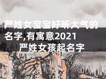 严姓女宝宝好听大气的名字,有寓意2021严姓女孩起名字