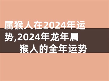 属猴人在2024年运势,2024年龙年属猴人的全年运势