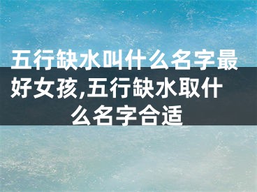 五行缺水叫什么名字最好女孩,五行缺水取什么名字合适