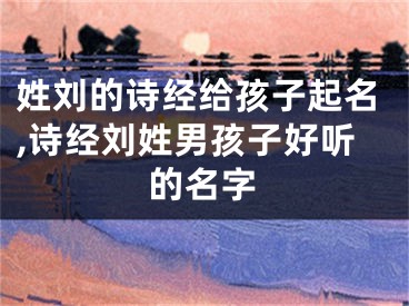 姓刘的诗经给孩子起名,诗经刘姓男孩子好听的名字