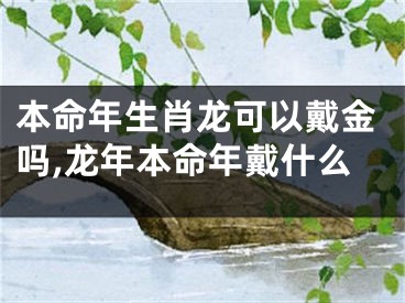 本命年生肖龙可以戴金吗,龙年本命年戴什么