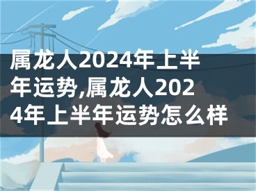 属龙人2024年上半年运势,属龙人2024年上半年运势怎么样