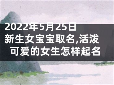 2022年5月25日新生女宝宝取名,活泼可爱的女生怎样起名