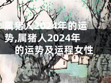 属猪人2024年的运势,属猪人2024年的运势及运程女性