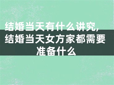 结婚当天有什么讲究,结婚当天女方家都需要准备什么