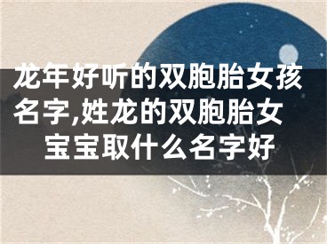 龙年好听的双胞胎女孩名字,姓龙的双胞胎女宝宝取什么名字好