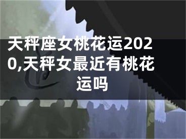 天秤座女桃花运2020,天秤女最近有桃花运吗