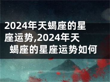 2024年天蝎座的星座运势,2024年天蝎座的星座运势如何