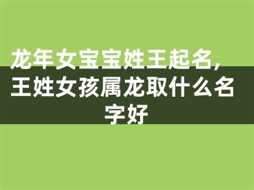 龙年女宝宝姓王起名,王姓女孩属龙取什么名字好