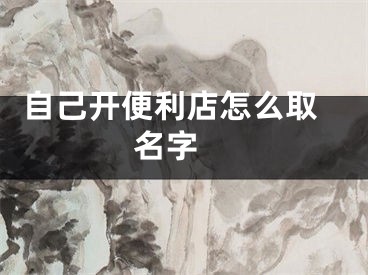  自己开便利店怎么取名字 