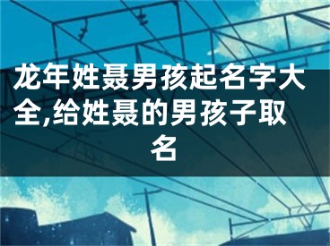 龙年姓聂男孩起名字大全,给姓聂的男孩子取名