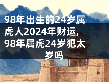 98年出生的24岁属虎人2024年财运,98年属虎24岁犯太岁吗