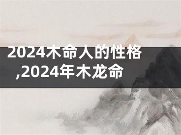 2024木命人的性格,2024年木龙命