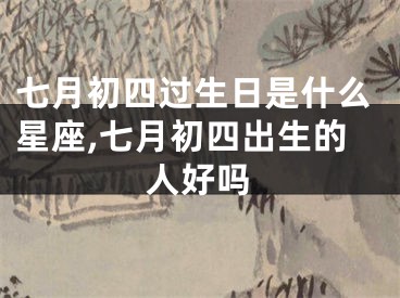 七月初四过生日是什么星座,七月初四出生的人好吗