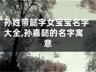 孙姓带懿字女宝宝名字大全,孙嘉懿的名字寓意