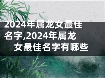 2024年属龙女最佳名字,2024年属龙女最佳名字有哪些