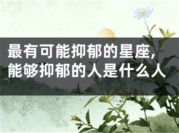 最有可能抑郁的星座,能够抑郁的人是什么人