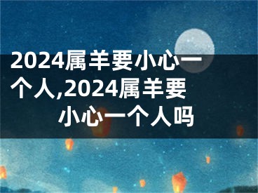 2024属羊要小心一个人,2024属羊要小心一个人吗