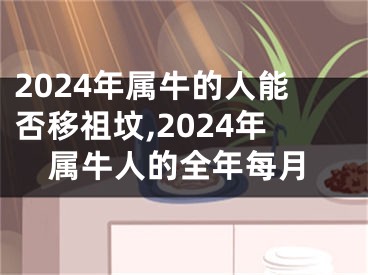 2024年属牛的人能否移祖坟,2024年属牛人的全年每月