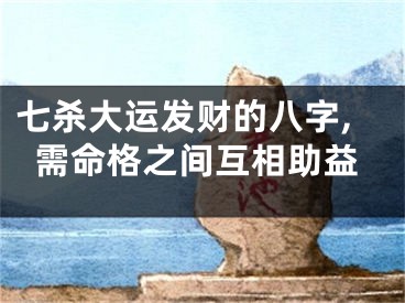 七杀大运发财的八字,需命格之间互相助益