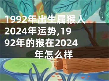 1992年出生属猴人2024年运势,1992年的猴在2024年怎么样